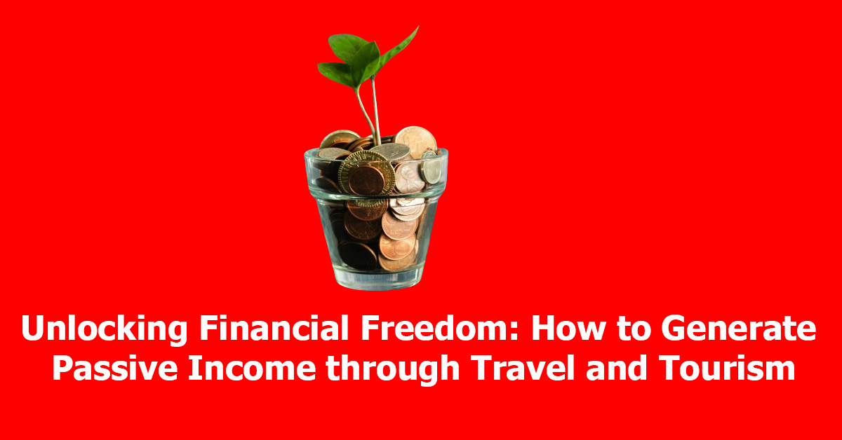 Unlocking Financial Freedom: How to Generate Passive Income through Travel and Tourism